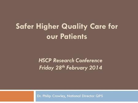 HSCP Research Conference Friday 28 th February 2014 Dr. Philip Crowley, National Director QPS Safer Higher Quality Care for our Patients.