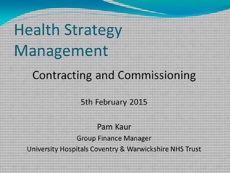 Health Strategy Management Contracting and Commissioning 5th February 2015 Pam Kaur Group Finance Manager University Hospitals Coventry & Warwickshire.