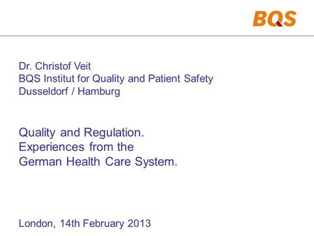 Dr. Christof Veit BQS Institut for Quality and Patient Safety Dusseldorf / Hamburg Quality and Regulation. Experiences from the German Health Care System.