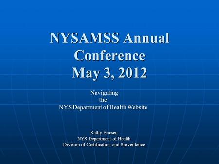 NYSAMSS Annual Conference May 3, 2012 Kathy Ericsen NYS Department of Health Division of Certification and Surveillance Navigating Navigatingthe NYS Department.