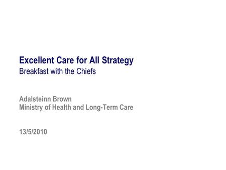 1 Excellent Care for All Strategy Breakfast with the Chiefs Adalsteinn Brown Ministry of Health and Long-Term Care 13/5/2010.