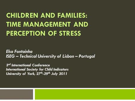 CHILDREN AND FAMILIES: TIME MANAGEMENT AND PERCEPTION OF STRESS Elsa Fontainha ISEG – Technical University of Lisbon – Portugal 3 rd International Conference.