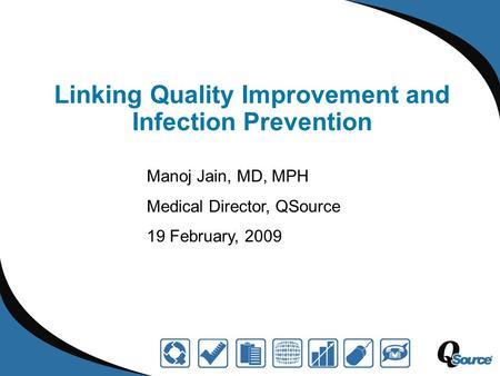 Linking Quality Improvement and Infection Prevention Manoj Jain, MD, MPH Medical Director, QSource 19 February, 2009.