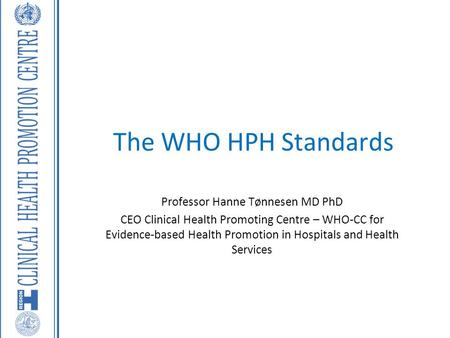 The WHO HPH Standards Professor Hanne Tønnesen MD PhD CEO Clinical Health Promoting Centre – WHO-CC for Evidence-based Health Promotion in Hospitals and.