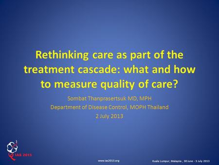 Www.ias2013.org Kuala Lumpur, Malaysia, 30 June - 3 July 2013 Sombat Thanprasertsuk MD, MPH Department of Disease Control, MOPH Thailand 2 July 2013.