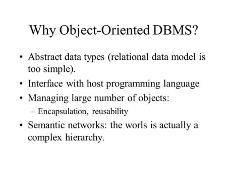 Why Object-Oriented DBMS? Abstract data types (relational data model is too simple). Interface with host programming language Managing large number of.