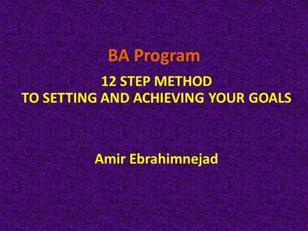 BA Program 12 STEP METHOD TO SETTING AND ACHIEVING YOUR GOALS Amir Ebrahimnejad.