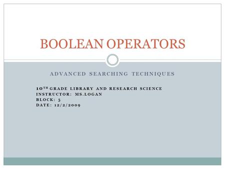 ADVANCED SEARCHING TECHNIQUES 10 TH GRADE LIBRARY AND RESEARCH SCIENCE INSTRUCTOR: MS.LOGAN BLOCK: 5 DATE: 12/2/2009 BOOLEAN OPERATORS.