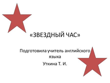 «ЗВЕЗДНЫЙ ЧАС» Подготовила учитель английского языка Уткина Т. И.