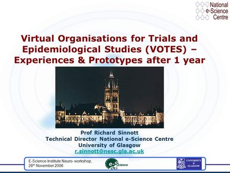 E-Science Institute Neuro- workshop, 28 th November 2006 Virtual Organisations for Trials and Epidemiological Studies (VOTES) – Experiences & Prototypes.