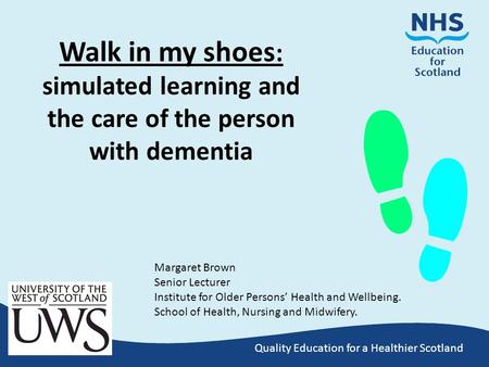 Quality Education for a Healthier Scotland Walk in my shoes : simulated learning and the care of the person with dementia Margaret Brown Senior Lecturer.