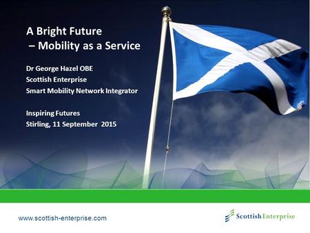 Www.scottish-enterprise.com A Bright Future – Mobility as a Service Dr George Hazel OBE Scottish Enterprise Smart Mobility Network Integrator Inspiring.