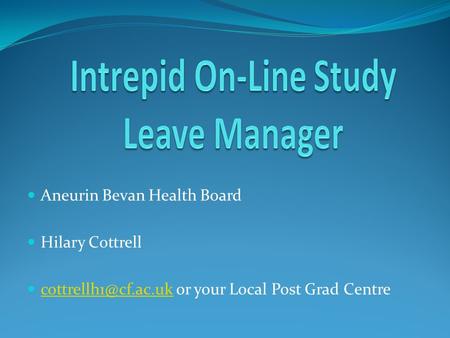 Aneurin Bevan Health Board Hilary Cottrell or your Local Post Grad Centre