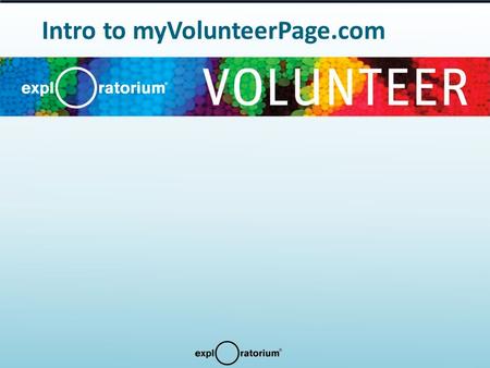 Intro to myVolunteerPage.com. Using the Exploratorium Volunteer Website Welcome to the online segment of Exploratorium Volunteer Orientation. Follow this.