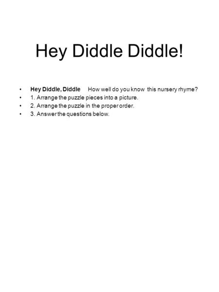 Hey Diddle Diddle! Hey Diddle, Diddle How well do you know this nursery rhyme? 1. Arrange the puzzle pieces into a picture. 2. Arrange the puzzle in the.