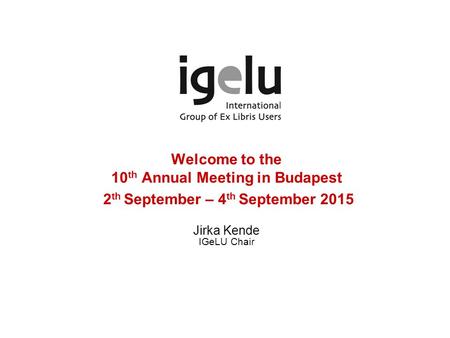 Welcome to the 10 th Annual Meeting in Budapest 2 th September – 4 th September 2015 Jirka Kende IGeLU Chair.