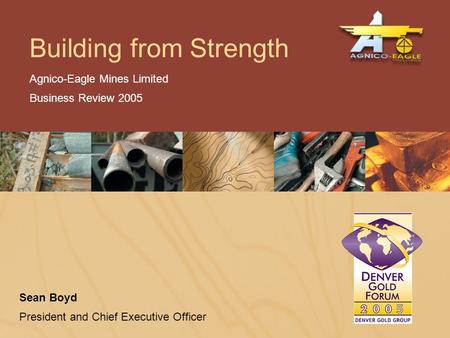 Agnico-Eagle Mines Limited Business Review 2005 Building from Strength Sean Boyd President and Chief Executive Officer.