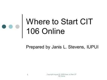 Copyright August 22, 2006Where to Start CIT 106 Online 1 Where to Start CIT 106 Online Prepared by Janis L. Stevens, IUPUI.