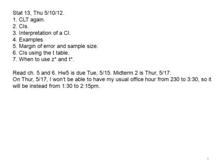 Stat 13, Thu 5/10/12. 1. CLT again. 2. CIs. 3. Interpretation of a CI. 4. Examples. 5. Margin of error and sample size. 6. CIs using the t table. 7. When.