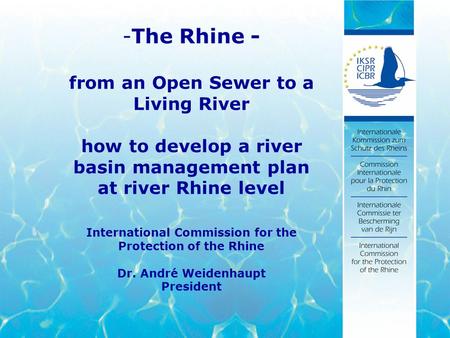 -The Rhine - from an Open Sewer to a Living River how to develop a river basin management plan at river Rhine level International Commission for the Protection.