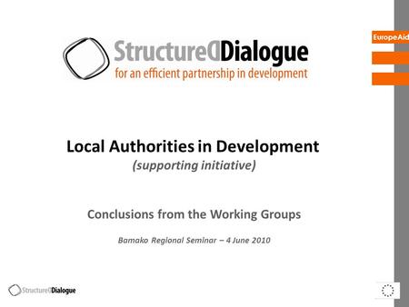 EuropeAid Local Authorities in Development (supporting initiative) Conclusions from the Working Groups Bamako Regional Seminar – 4 June 2010.