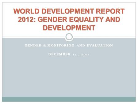 GENDER & MONITORING AND EVALUATION DECEMBER 14, 2011 WORLD DEVELOPMENT REPORT 2012: GENDER EQUALITY AND DEVELOPMENT.