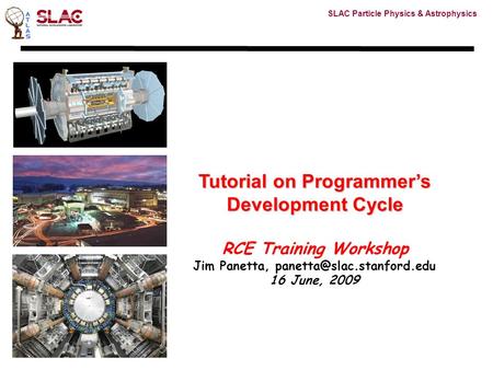 SLAC Particle Physics & Astrophysics Tutorial on Programmer’s Development Cycle RCE Training Workshop Jim Panetta, 16 June, 2009.