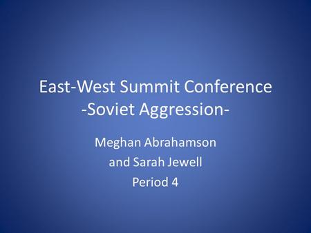 East-West Summit Conference -Soviet Aggression- Meghan Abrahamson and Sarah Jewell Period 4.