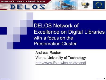 1 DELOS Network of Excellence on Digital Libraries with a focus on the Preservation Cluster Andreas Rauber Vienna University of Technology