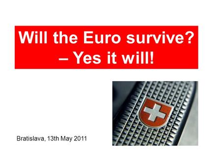 Bratislava, 13th May 2011 Will the Euro survive? – Yes it will!