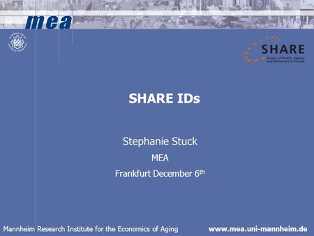 Mannheim Research Institute for the Economics of Aging www.mea.uni-mannheim.de SHARE IDs Stephanie Stuck MEA Frankfurt December 6 th.