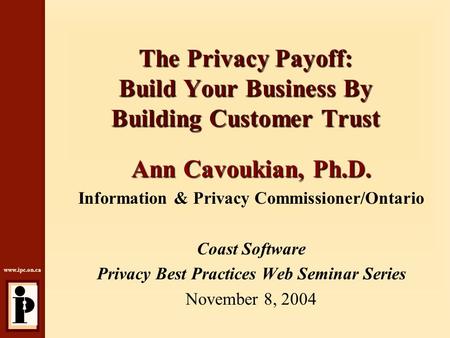 Www.ipc.on.ca The Privacy Payoff: Build Your Business By Building Customer Trust Ann Cavoukian, Ph.D. Information & Privacy Commissioner/Ontario Coast.