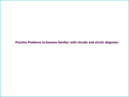 Practice Problems to become familiar with circuits and circuit diagrams.