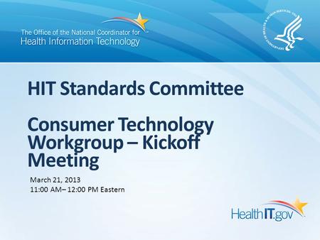 HIT Standards Committee Consumer Technology Workgroup – Kickoff Meeting March 21, 2013 11:00 AM– 12:00 PM Eastern.