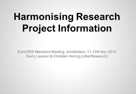 Harmonising Research Project Information EuroCRIS Members Meeting, Amsterdam, 11-12th Nov 2014 Gerry Lawson & Christian Herzog (UberResearch)