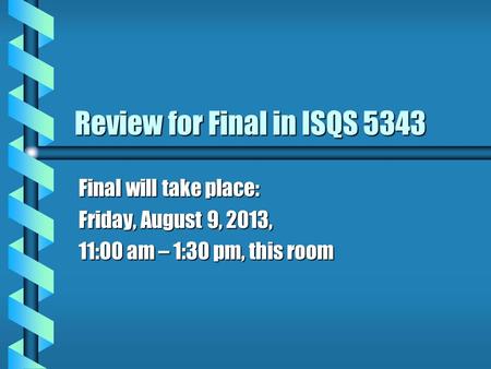 Review for Final in ISQS 5343 Final will take place: Friday, August 9, 2013, 11:00 am – 1:30 pm, this room.