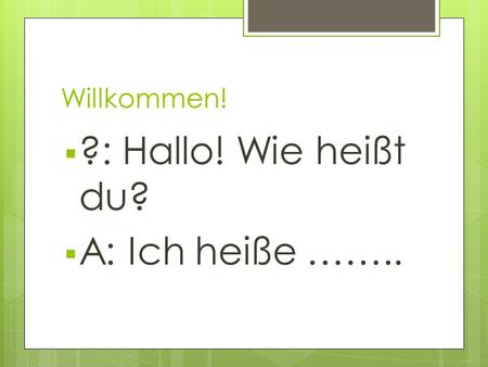 Willkommen!  ?: Hallo! Wie heißt du?  A: Ich heiße ……..