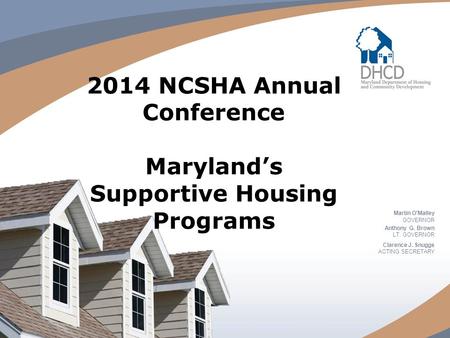 2014 NCSHA Annual Conference Maryland’s Supportive Housing Programs Martin O'Malley GOVERNOR Anthony G. Brown LT. GOVERNOR Clarence J. Snuggs ACTING SECRETARY.