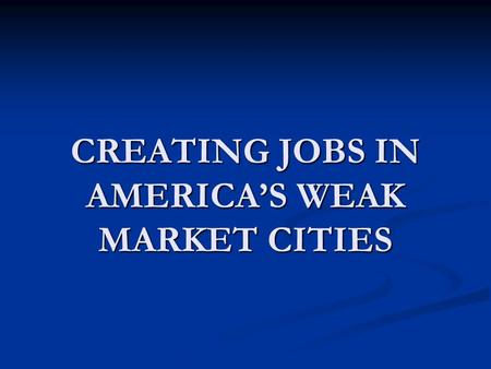 CREATING JOBS IN AMERICA’S WEAK MARKET CITIES. BACKGROUND 60% of all jobs in America are in suburbs, not central cities. 60% of all jobs in America are.