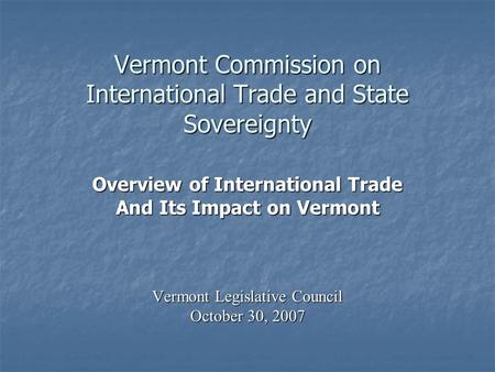 Vermont Commission on International Trade and State Sovereignty Overview of International Trade And Its Impact on Vermont Vermont Legislative Council October.