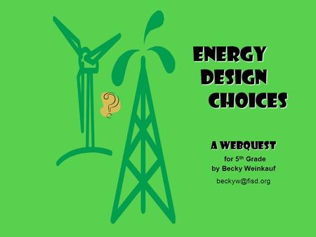 Energy Design choices A WebQuest for 5 th Grade by Becky Weinkauf