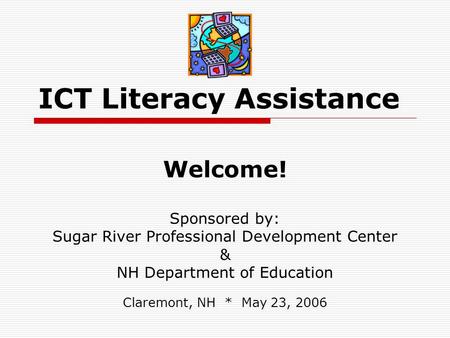 ICT Literacy Assistance Welcome! Sponsored by: Sugar River Professional Development Center & NH Department of Education Claremont, NH * May 23, 2006.