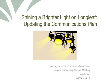 Shining a Brighter Light on Longleaf: Updating the Communications Plan Lark Hayes for the Communications Team Longleaf Partnership Council Meeting Mobile,