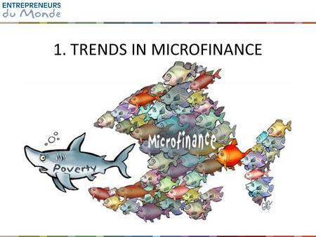 1. TRENDS IN MICROFINANCE. Microfinance Basics A response to abusive practices Diversification of delivery mechanisms.