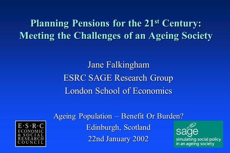 Planning Pensions for the 21 st Century: Meeting the Challenges of an Ageing Society Jane Falkingham ESRC SAGE Research Group London School of Economics.