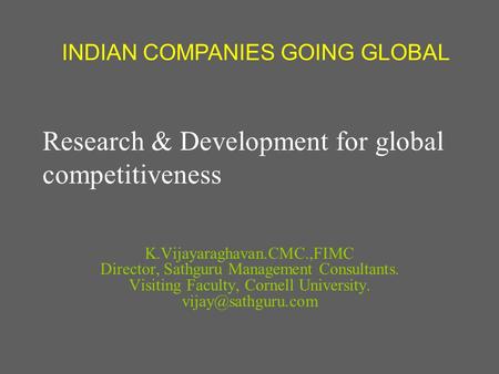 Research & Development for global competitiveness K.Vijayaraghavan.CMC.,FIMC Director, Sathguru Management Consultants. Visiting Faculty, Cornell University.