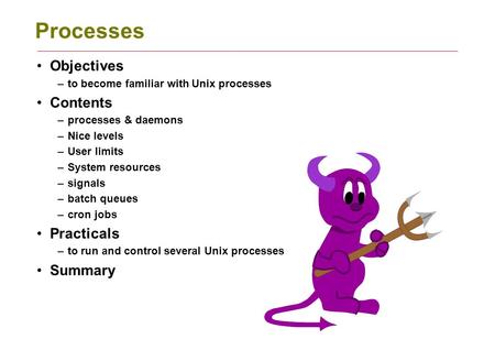 Processes Objectives –to become familiar with Unix processes Contents –processes & daemons –Nice levels –User limits –System resources –signals –batch.