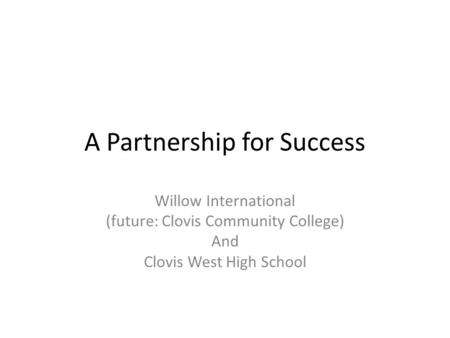 A Partnership for Success Willow International (future: Clovis Community College) And Clovis West High School.