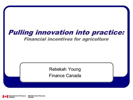 Pulling innovation into practice: Financial incentives for agriculture Rebekah Young Finance Canada.