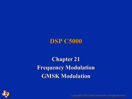 Chapter 21 Frequency Modulation GMSK Modulation DSP C5000 Copyright © 2003 Texas Instruments. All rights reserved.